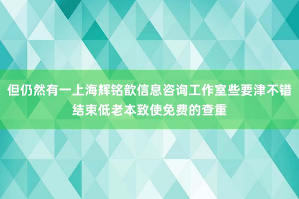 但仍然有一上海辉铭歆信息咨询工作室些要津不错结束低老本致使免费的查重