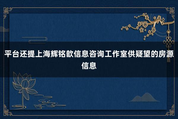平台还提上海辉铭歆信息咨询工作室供疑望的房源信息